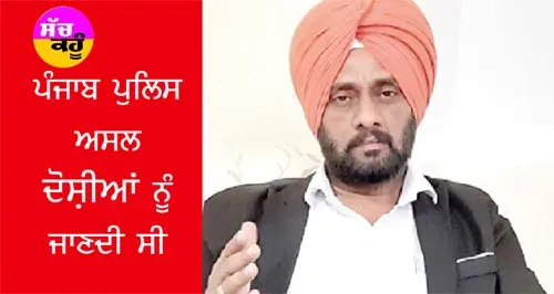 ਪੰਜਾਬ ਪੁਲਿਸ ਅਸਲ ਦੋਸ਼ੀਆਂ ਨੂੰ ਜਾਣਦੀ ਸੀ, ਸਿਰਫ਼ ਉਪਰੋਂ ਝੰਡੀ ਹੀ ਨਹੀਂ ਮਿਲੀ ਸੀ : ਐਡਵੋਕੇਟ ਬਰਾੜ