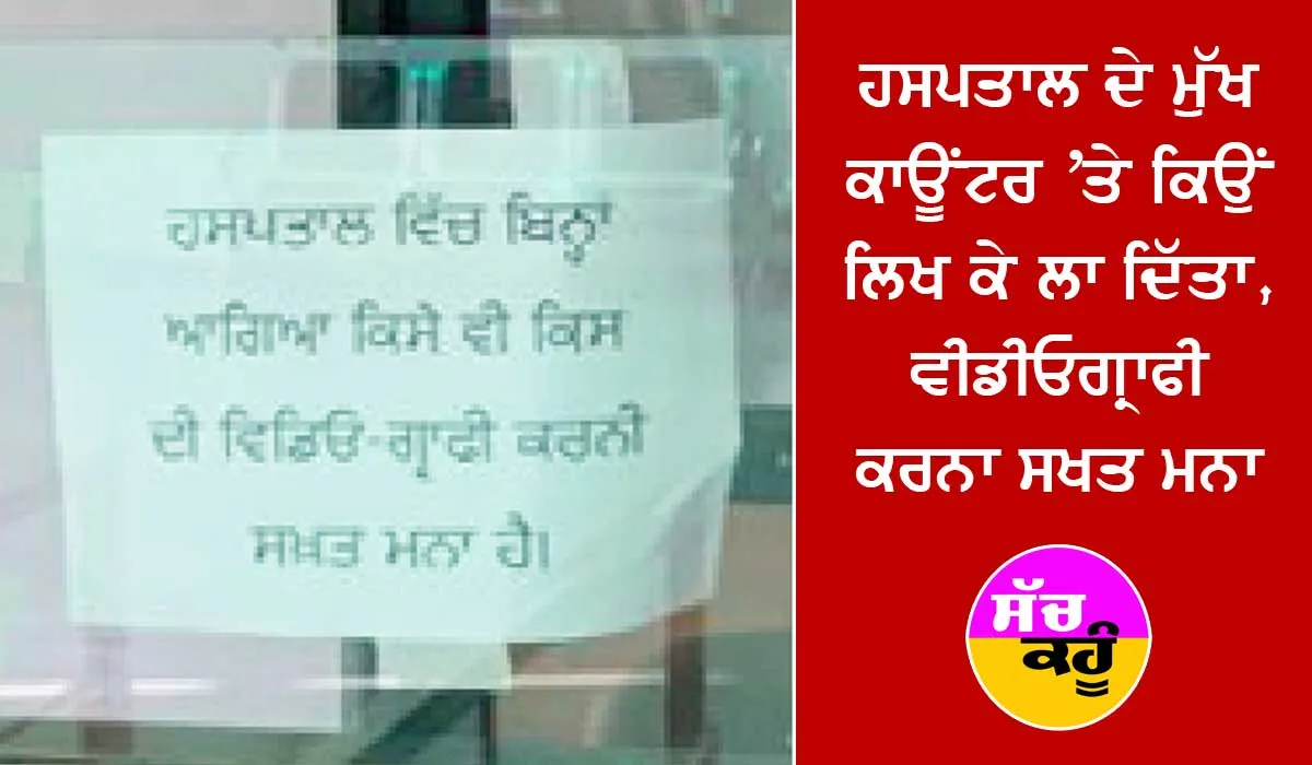 ਹਸਪਤਾਲ ਦੇ ਮੁੱਖ ਕਾਊਂਟਰ ’ਤੇ ਕਿਉਂ ਲਿਖ ਕੇ ਲਾ ਦਿੱਤਾ, ਵੀਡੀਓਗ੍ਰਾਫੀ ਕਰਨਾ ਸਖਤ ਮਨਾ