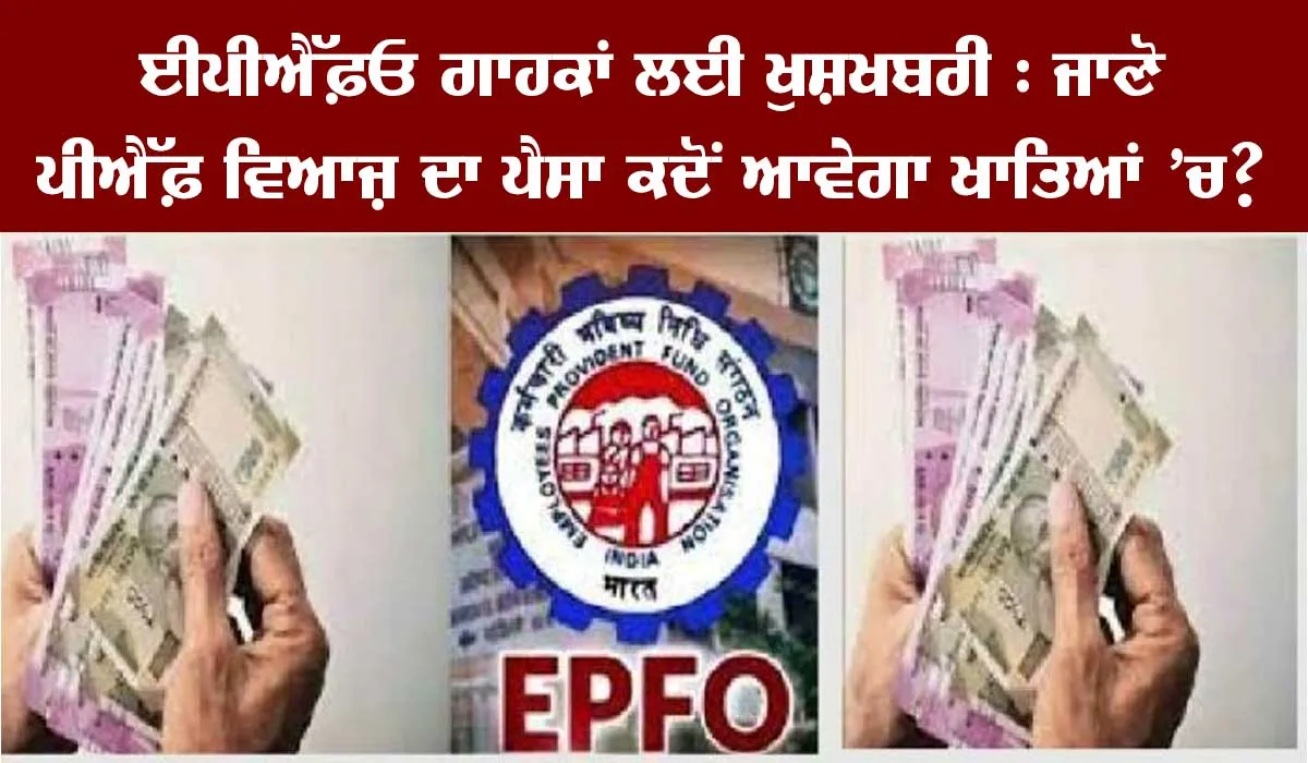 ਈਪੀਐੱਫ਼ਓ ਗਾਹਕਾਂ ਲਈ ਖੁਸ਼ਖਬਰੀ : ਜਾਣੋ ਖਾਤਿਆਂ ਵਿੱਚ ਕਦੋਂ ਆਵੇਗਾ ਵਿਆਜ ਦਾ ਪੈਸਾ?
