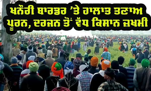 ਖਨੌਰੀ ‘ਚ ਹਰਿਆਣਾ ਪੁਲਿਸ ਵੱਲੋਂ ਕਿਸਾਨਾਂ ’ਤੇ ਤਾਬੜਤੋੜ ਹਮਲੇ