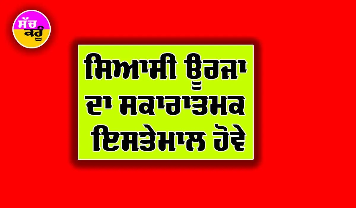 ਸਿਆਸੀ ਊਰਜਾ ਦਾ ਸਕਾਰਾਤਮਕ ਇਸਤੇਮਾਲ ਹੋਵੇ