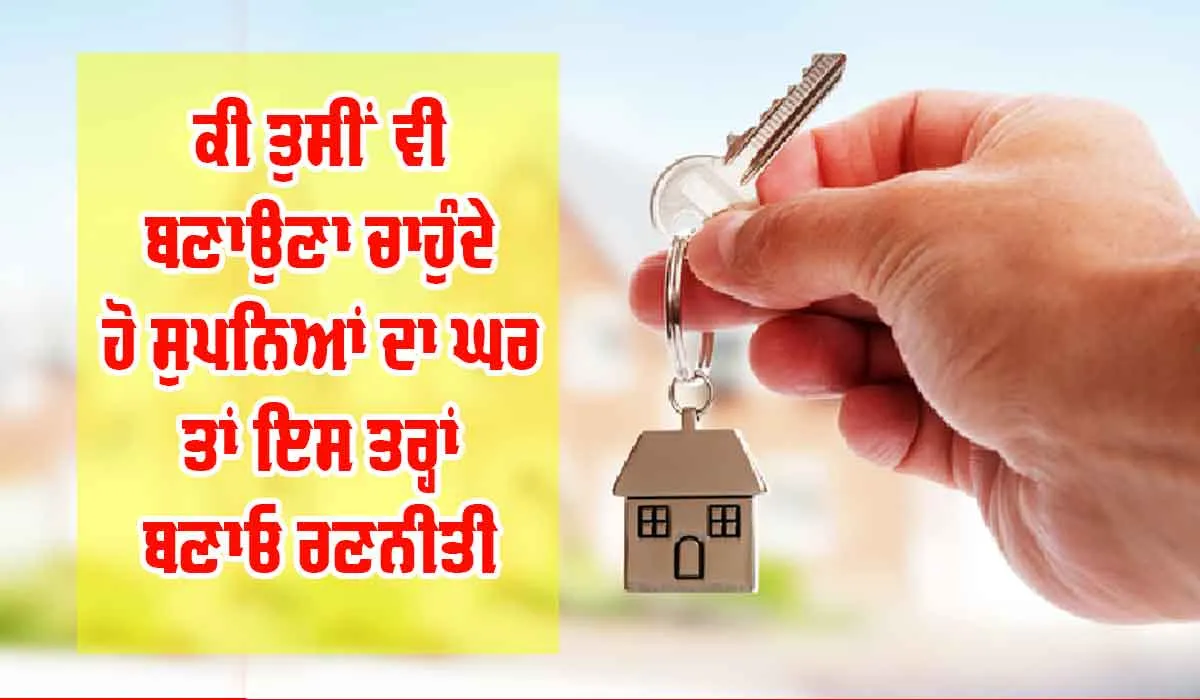 Sweet Home : ਕੀ ਤੁਸੀਂ ਵੀ ਚਾਹੁੰਦੇ ਹੋ ਆਪਣਾ ਸੁਪਨਿਆਂ ਦਾ ਘਰ, ਤਾਂ ਇੰਜ ਬਣਾਓ ਰਣਨੀਤੀ…