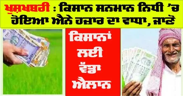 ਕਿਸਾਨਾਂ ਲਈ ਵੱਡਾ ਐਲਾਨ, ਕਿਸਾਨ ਸਨਮਾਨ ਨਿਧੀ ’ਚ ਐਨੇ ਹਜ਼ਾਰ ਰੁਪਏ ਦਾ ਹੋਇਆ ਵਾਧਾ, ਹੁਣ ਮਿਲਣਗੇ…