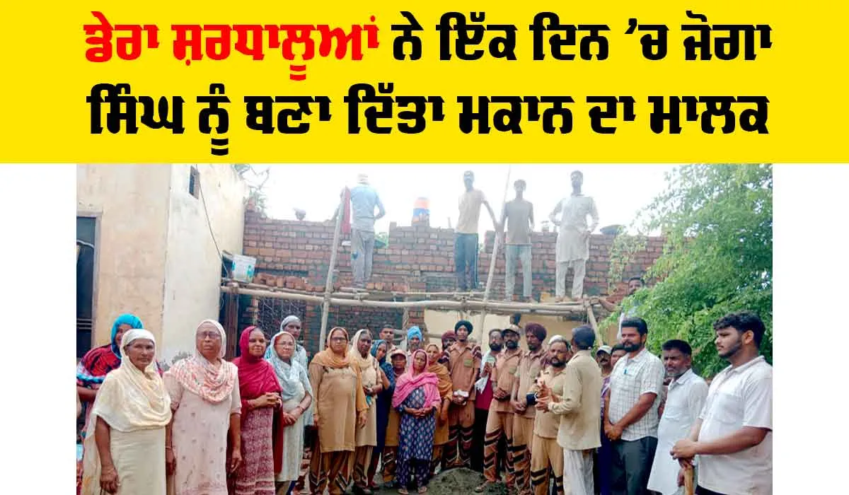 ਡੇਰਾ ਸ਼ਰਧਾਲੂਆਂ ਨੇ ਇੱਕ ਦਿਨ ’ਚ ਜੋਗਾ ਸਿੰਘ ਨੂੰ ਬਣਾ ਦਿੱਤਾ ਮਕਾਨ ਦਾ ਮਾਲਕ