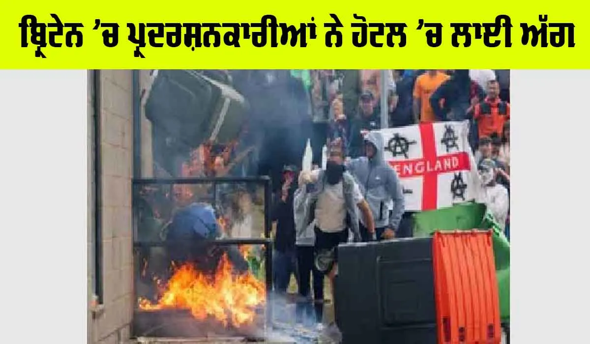 ਬ੍ਰਿਟੇਨ ’ਚ ਪ੍ਰਦਰਸ਼ਨਕਾਰੀਆਂ ਨੇ ਹੋਟਲ ’ਚ ਲਾਈ ਅੱਗ