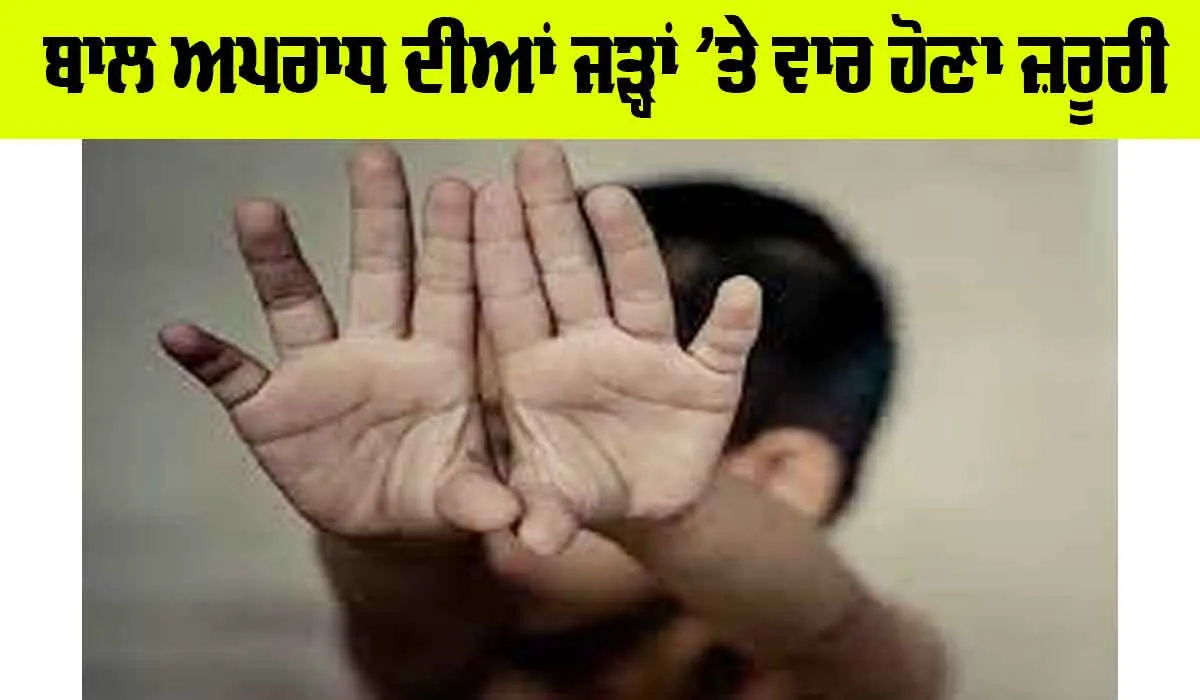 ਬਾਲ ਅਪਰਾਧ ਦੀਆਂ ਜੜ੍ਹਾਂ ’ਤੇ ਵਾਰ ਹੋਣਾ ਜ਼ਰੂਰੀ