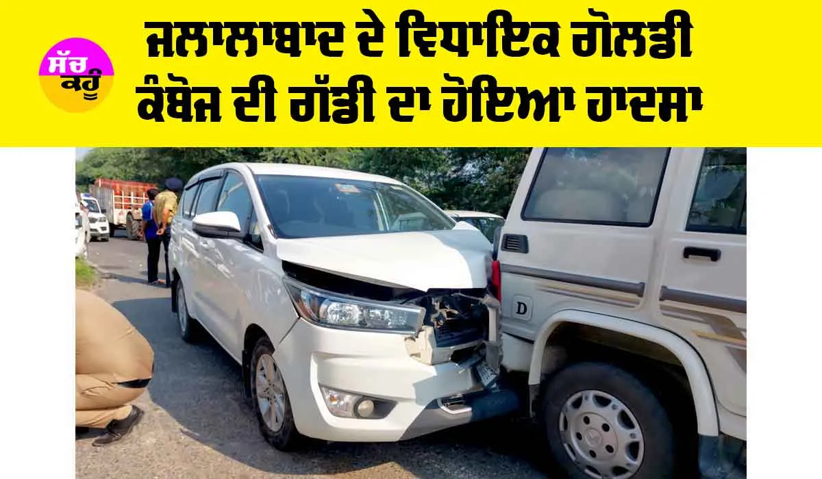 Road Accident: ਜਲਾਲਾਬਾਦ ਦੇ ਵਿਧਾਇਕ ਗੋਲਡੀ ਕੰਬੋਜ ਦੀ ਗੱਡੀ ਦਾ ਹੋਇਆ ਹਾਦਸਾ