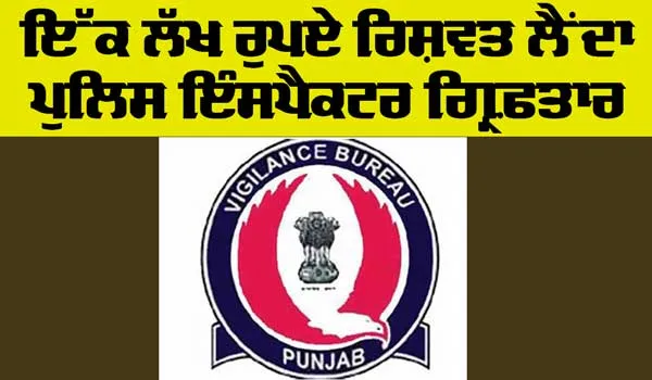 Bribe: ਇੱਕ ਲੱਖ ਰੁਪਏ ਵੱਢੀ ਲੈਂਦਾ ਪੁਲਿਸ ਇੰਸਪੈਕਟਰ ਗ੍ਰਿਫ਼ਤਾਰ