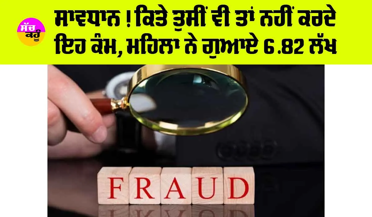 Fraud News: ਸਾਵਧਾਨ! ਕਿਤੇ ਤੁਸੀਂ ਵੀ ਤਾਂ ਨਹੀਂ ਕਰਦੇ ਇਹ ਕੰਮ, ਮਹਿਲਾ ਨੇ ਗੁਆਏ 6.82 ਲੱਖ