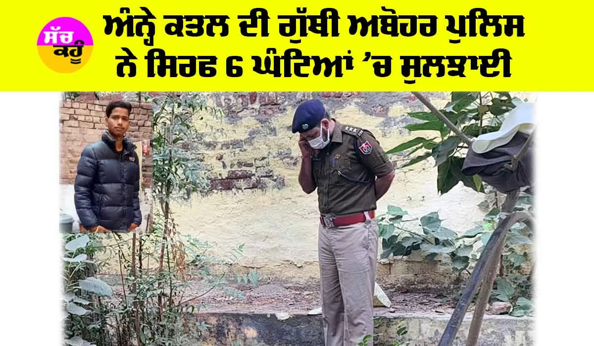 Crime News: ਅੰਨ੍ਹੇ ਕਤਲ ਦੀ ਗੁੱਥੀ ਅਬੋਹਰ ਪੁਲਿਸ ਨੇ ਸਿਰਫ 6 ਘੰਟਿਆਂ ’ਚ ਸੁਲਝਾਈ