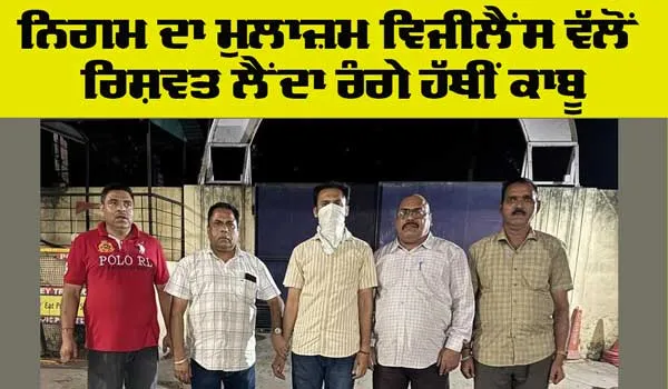Bribe: ਨਿਗਮ ਦਾ ਮੁਲਾਜ਼ਮ ਵਿਜੀਲੈਂਸ ਵੱਲੋਂ ਰਿਸ਼ਵਤ ਲੈਂਦਾ ਰੰਗੇ ਹੱਥੀਂ ਕਾਬੂ