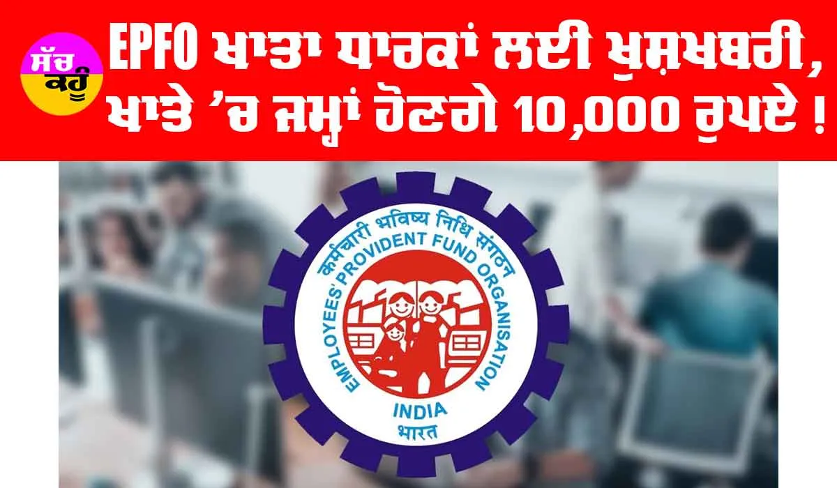 ਕਰੋੜਾਂ EPFO ​​ਖਾਤਾ ਧਾਰਕਾਂ ਨੂੰ ਮਿਲੀ ਖੁਸ਼ਖਬਰੀ, ਹਰ ਖਾਤੇ ’ਚ ਜਮ੍ਹਾ ਹੋਣਗੇ 10,000 ਰੁਪਏ, ਜਾਣੋ ਕਿਵੇਂ…