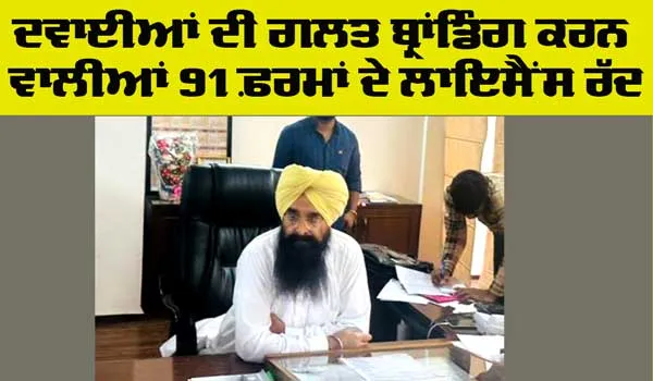 Punjab News: ਦਵਾਈ ਦੀ ਗਲਤ ਬ੍ਰਾਂਡਿੰਗ ਕਰਨ ਵਾਲੀਆਂ 91 ਫ਼ਰਮਾਂ ਦੇ ਲਾਇਸੈਂਸ ਰੱਦ