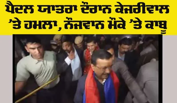 Kejriwal Attacked: ਪੈਦਲ ਯਾਤਰਾ ਦੌਰਾਨ ਕੇਜਰੀਵਾਲ ‘ਤੇ ਹਮਲਾ, ਨੌਜਵਾਨ ਮੌਕੇ ’ਤੇ ਕਾਬੂ
