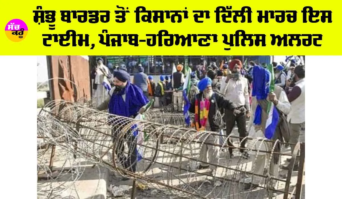Kisan Andolan: ਸ਼ੰਭੂ ਬਾਰਡਰ ਤੋਂ ਕਿਸਾਨਾਂ ਦਾ ਦਿੱਲੀ ਮਾਰਚ ਇਸ ਟਾਈਮ, ਪੰਜਾਬ-ਹਰਿਆਣਾ ਪੁਲਿਸ ਅਲਰਟ