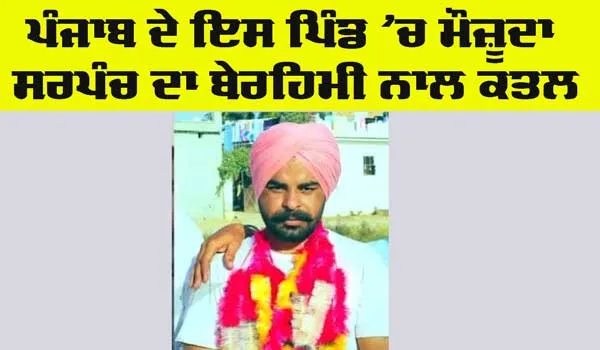 Sarpanch Murder: ਪੰਜਾਬ ’ਚ ਇਸ ਪਿੰਡ ਦੇ ਮੌਜ਼ੂਦਾ ਸਰਪੰਚ ਦਾ ਤੇਜ਼ਧਾਰ ਹਥਿਆਰਾਂ ਨਾਲ ਕਤਲ