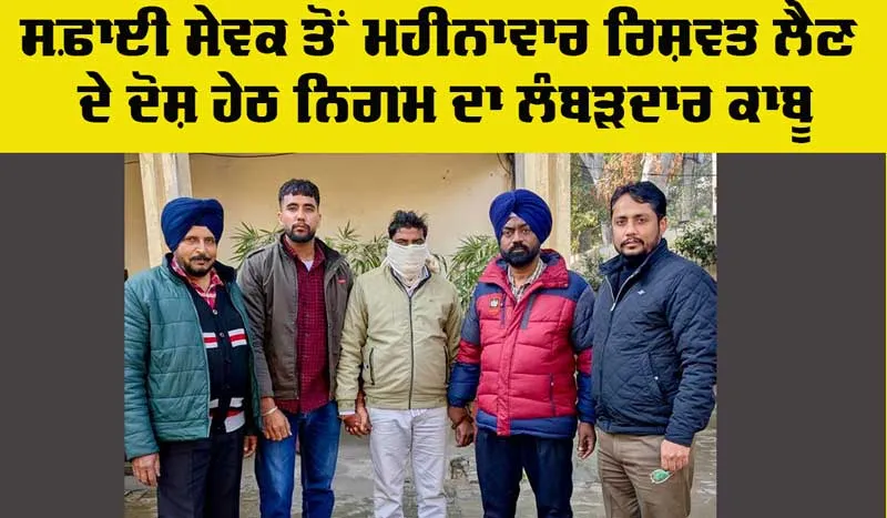 Bribery: ਸਫ਼ਾਈ ਸੇਵਕ ਤੋਂ ਮਹੀਨਾਵਾਰ ਰਿਸ਼ਵਤ ਲੈਣ ਦੇ ਦੋਸ਼ ਹੇਠ ਨਿਗਮ ਦਾ ਲੰਬੜਦਾਰ ਕਾਬੂ