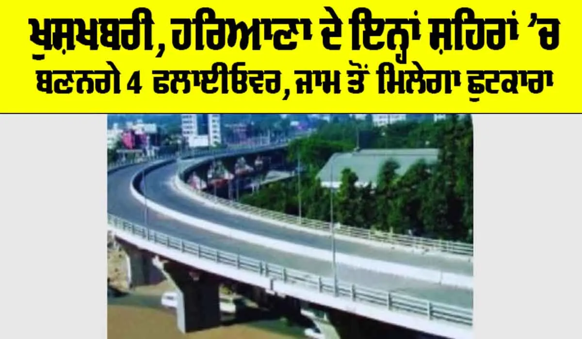 Flyover in Haryana: ਹਰਿਆਣਾ ਦੇ ਇਹ ਸ਼ਹਿਰ ਦੀ ਹੋਈ ਮੌਜ਼, 800 ਕਰੋੜ ਰੁਪਏ ਦੀ ਲਾਗਤ ਨਾਲ ਬਣਨਗੇ 4 ਫਲਾਈਓਵਰ, ਵਧਣਗੇ ਜ਼ਮੀਨਾਂ ਦੇ ਭਾਅ