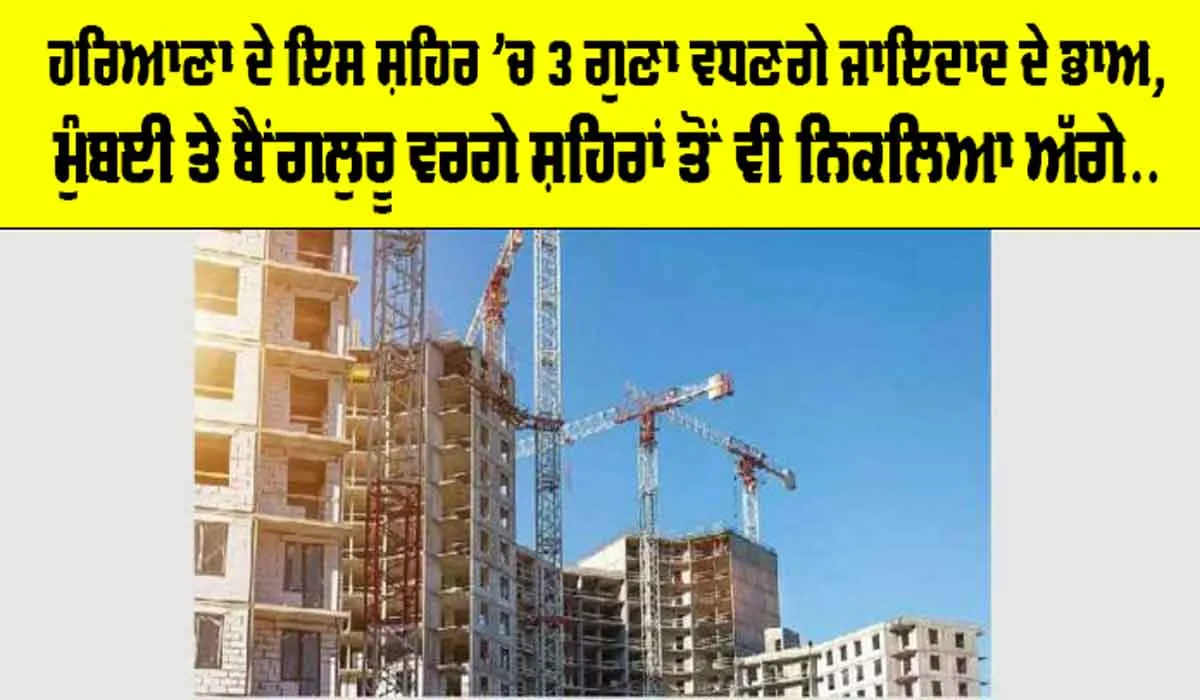 Haryana News: ਹਰਿਆਣਾ ਦੇ ਇਸ ਸ਼ਹਿਰ ’ਚ 3 ਗੁਣਾ ਵਧਣਗੇ ਜਾਇਦਾਦ ਦੇ ਭਾਅ, ਮੁੰਬਈ ਤੇ ਬੈਂਗਲੁਰੂ ਵਰਗੇ ਸ਼ਹਿਰਾਂ ਤੋਂ ਵੀ ਨਿਕਲਿਆ ਅੱਗੇ…