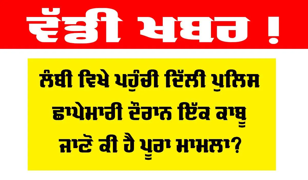 Delhi Police: ਲੰਬੀ ’ਚ ਪਹੁੰਚੀ ਦਿੱਲੀ ਪੁਲਿਸ, ਲੋੜੀਂਦੇ 2 ਵਿਅਕਤੀ ’ਚੋਂ ਇਕ ਨੂੰ ਕੀਤਾ ਕਾਬੂ, ਜਾਣੋ ਕਿਹੜੇ ਮਾਮਲੇ ‘ਚ ਹੋਈ ਛਾਪੇਮਾਰੀ