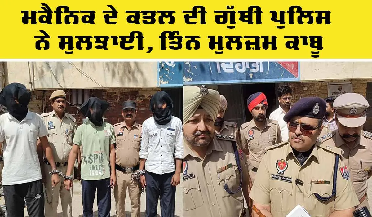 Abohar Murder Case: ਮਕੈਨਿਕ ਦੇ ਕਤਲ ਦੀ ਗੁੱਥੀ ਪੁਲਿਸ ਨੇ ਸੁਲਝਾਈ, ਤਿੰਨ ਮੁਲਜ਼ਮ ਕਾਬੂ