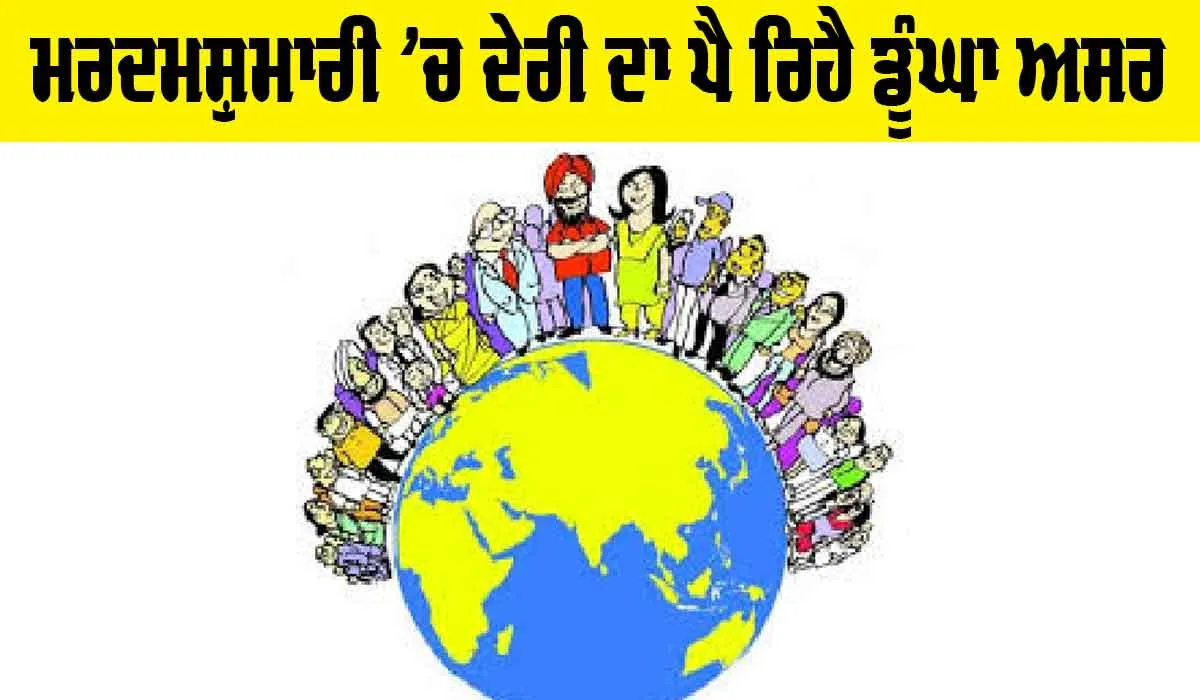 ਮਰਦਮਸ਼ੁਮਾਰੀ ’ਚ ਦੇਰੀ ਦਾ ਪੈ ਰਿਹੈ ਡੂੰਘਾ ਅਸਰ