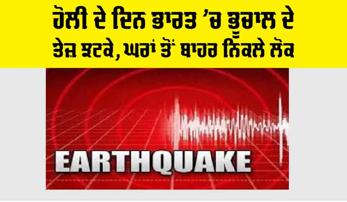 Earthquake: ਹੋਲੀ ਦੇ ਦਿਨ ਭਾਰਤ ’ਚ ਭੂਚਾਲ ਦੇ ਤੇਜ਼ ਝਟਕੇ, ਘਰਾਂ ਤੋਂ ਬਾਹਰ ਨਿਕਲੇ ਲੋਕ