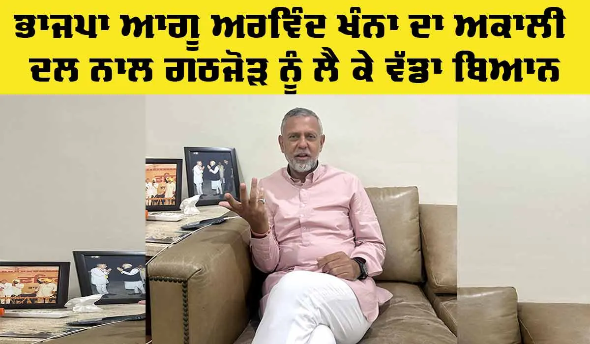 Punjab BJP: ਭਾਜਪਾ ਆਗੂ ਅਰਵਿੰਦ ਖੰਨਾ ਦਾ ਅਕਾਲੀ ਦਲ ਨਾਲ ਗਠਜੋੜ ਨੂੰ ਲੈ ਕੇ ਵੱਡਾ ਬਿਆਨ