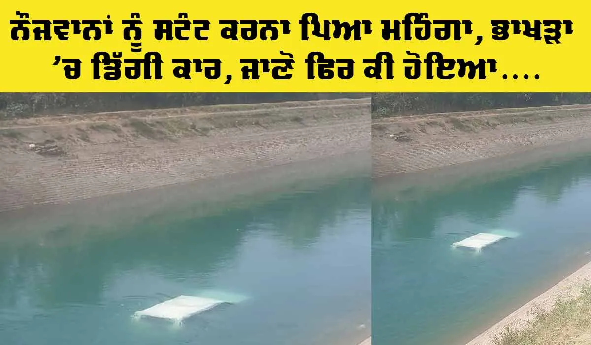 Bhakra Canal: ਨੌਜਵਾਨਾਂ ਨੂੰ ਸਟੰਟ ਕਰਨਾ ਪਿਆ ਮਹਿੰਗਾ, ਭਾਖੜਾ ’ਚ ਡਿੱਗੀ ਕਾਰ, ਜਾਣੋ ਫਿਰ ਕੀ ਹੋਇਆ…