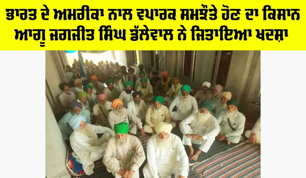ਭਾਰਤ ਦੇ ਅਮਰੀਕਾ ਨਾਲ ਵਪਾਰਕ ਸਮਝੌਤੇ ਹੋਣ ਦਾ ਕਿਸਾਨ ਆਗੂ ਜਗਜੀਤ ਸਿੰਘ ਡੱਲੇਵਾਲ ਨੇ ਜਿਤਾਇਆ ਖਦਸ਼ਾ