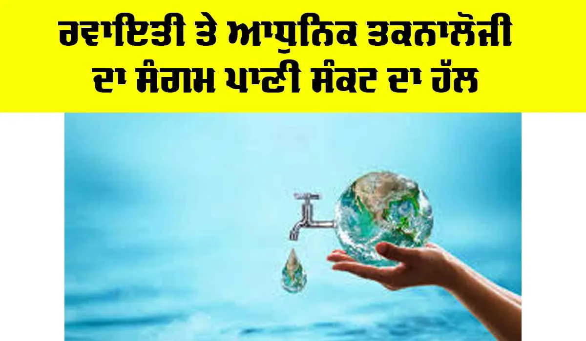 Water Crisis: ਰਵਾਇਤੀ ਤੇ ਆਧੁਨਿਕ ਤਕਨਾਲੋਜੀ ਦਾ ਸੰਗਮ ਪਾਣੀ ਸੰਕਟ ਦਾ ਹੱਲ