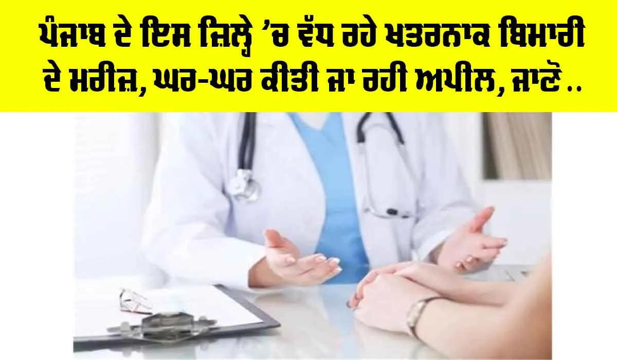 Health News: ਪੰਜਾਬ ਦੇ ਇਸ ਜ਼ਿਲ੍ਹੇ ’ਚ ਵੱਧ ਰਹੇ ਖਤਰਨਾਕ ਬਿਮਾਰੀ ਦੇ ਮਰੀਜ਼, ਘਰ-ਘਰ ਕੀਤੀ ਜਾ ਰਹੀ ਅਪੀਲ, ਜਾਣੋ…