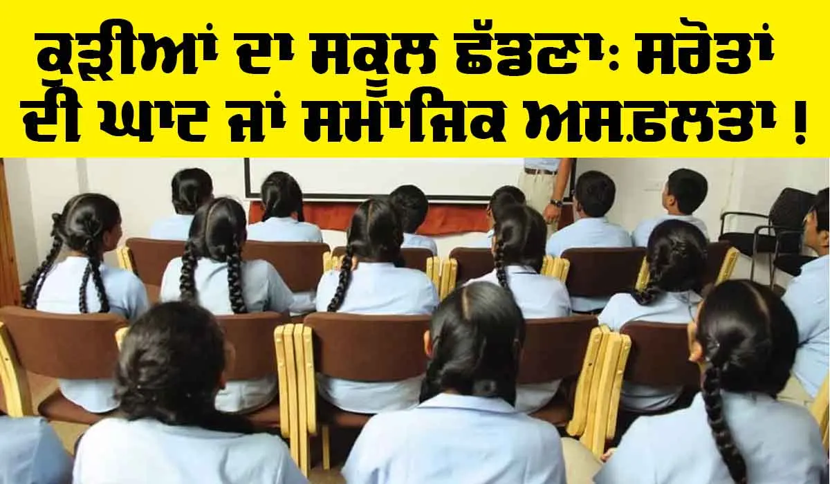 School: ਕੁੜੀਆਂ ਦਾ ਸਕੂਲ ਛੱਡਣਾ: ਸਰੋਤਾਂ ਦੀ ਘਾਟ ਜਾਂ ਸਮਾਜਿਕ ਅਸਫ਼ਲਤਾ!