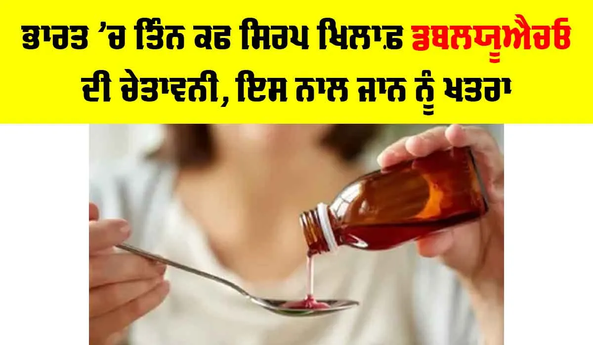 WHO: ਭਾਰਤ ’ਚ 3 ਕਫ ਸਿਰਪ ਖਿਲਾਫ਼ WHO ਦੀ ਚੇਤਾਵਨੀ, ਇਸ ਨਾਲ ਜਾਨ ਨੂੰ ਖਤਰਾ