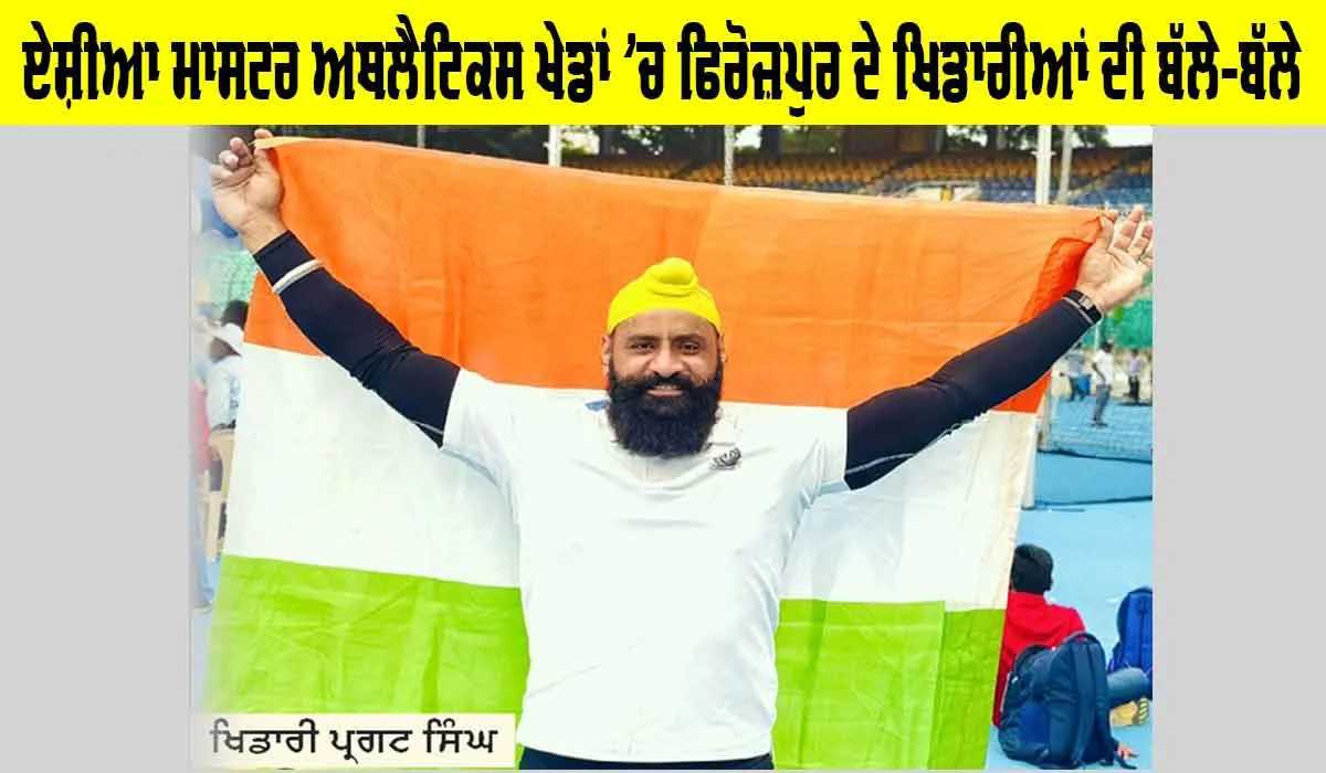 Asia Masters Athletics: ਏਸ਼ੀਆ ਮਾਸਟਰ ਅਥਲੈਟਿਕਸ ਖੇਡਾਂ ’ਚ ਫਿਰੋਜ਼ਪੁਰ ਦੇ ਖਿਡਾਰੀਆਂ ਦੀ ਬੱਲੇ-ਬੱਲੇ