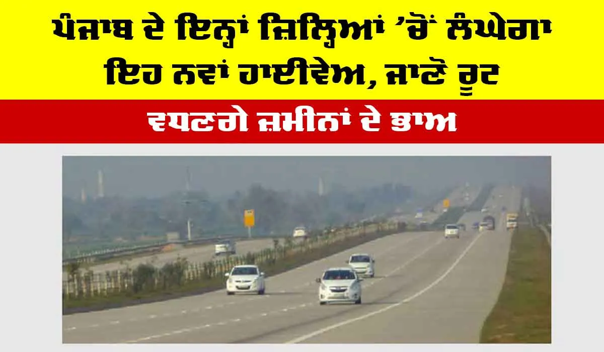 Punjab Expressway: ਪੰਜਾਬ ਦੇ ਇਨ੍ਹਾਂ ਜ਼ਿਲ੍ਹਿਆਂ ’ਚੋਂ ਲੰਘੇਗਾ ਇਹ ਨਵਾਂ ਹਾਈਵੇਅ, ਜਾਣੋ ਰੂਟ, ਵਧਣਗੇ ਜ਼ਮੀਨਾਂ ਦੇ ਭਾਅ