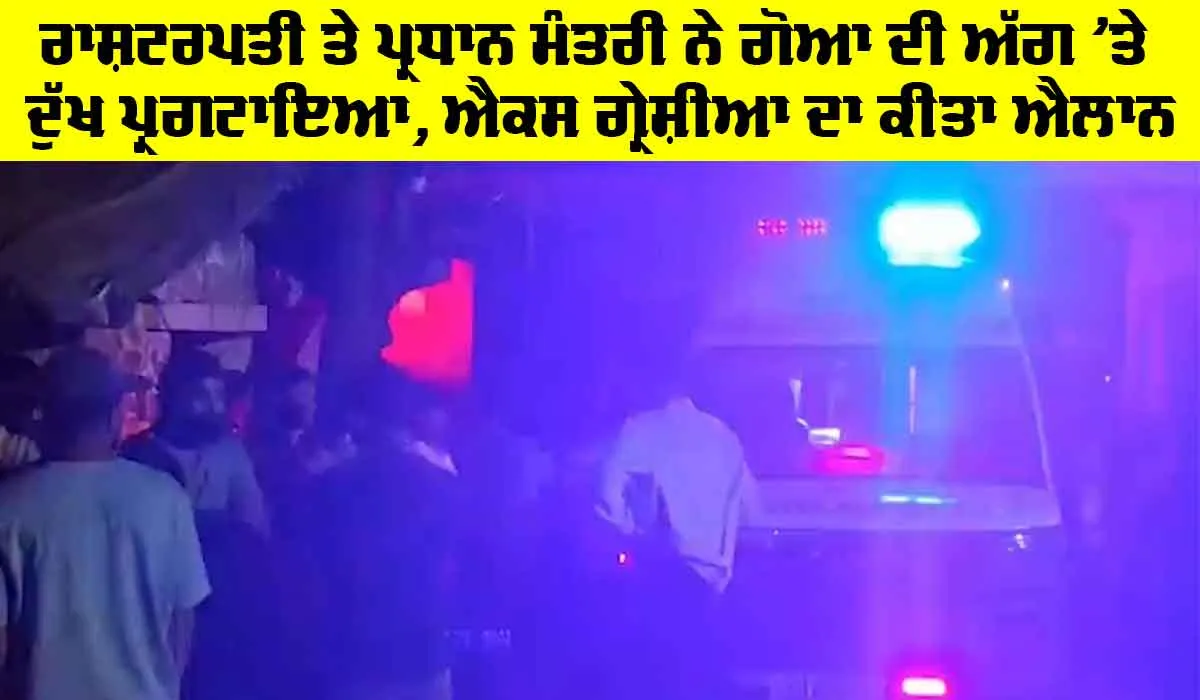 Goa Fire Accident: ਰਾਸ਼ਟਰਪਤੀ ਤੇ ਪ੍ਰਧਾਨ ਮੰਤਰੀ ਨੇ ਗੋਆ ਦੀ ਅੱਗ ’ਤੇ ਦੁੱਖ ਪ੍ਰਗਟਾਇਆ, ਐਕਸ ਗ੍ਰੇਸ਼ੀਆ ਦਾ ਕੀਤਾ ਐਲਾਨ