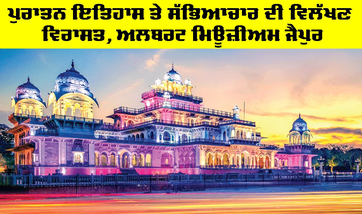 ਪੁਰਾਤਨ ਇਤਿਹਾਸ ਤੇ ਸੱਭਿਆਚਾਰ ਦੀ ਵਿਲੱਖਣ ਵਿਰਾਸਤ, Albert Museum Jaipur