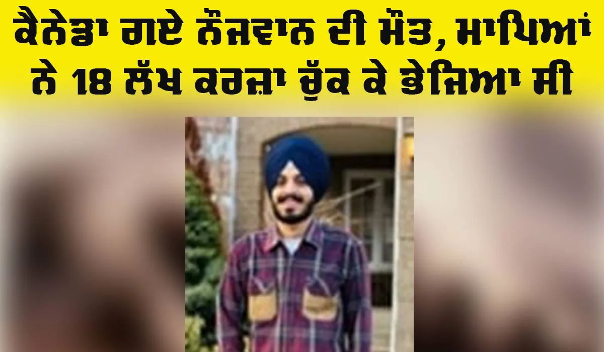 Sad News: 18 ਲੱਖ ਦਾ ਕਰਜ਼ਾ ਚੁੱਕ ਕੇ ਕੈਨੇਡਾ ਗਏ ਰਾਜਪ੍ਰੀਤ ਦੀ ਮੌਤ