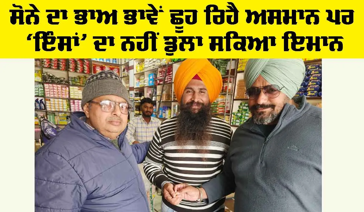 ਸੋਨੇ ਦਾ ਭਾਅ ਭਾਵੇਂ ਛੂਹ ਰਿਹੈ ਅਸਮਾਨ ਪਰ ‘ਇੰਸਾਂ’ ਦਾ ਨਹੀਂ ਡੁਲਾ ਸਕਿਆ ਇਮਾਨ