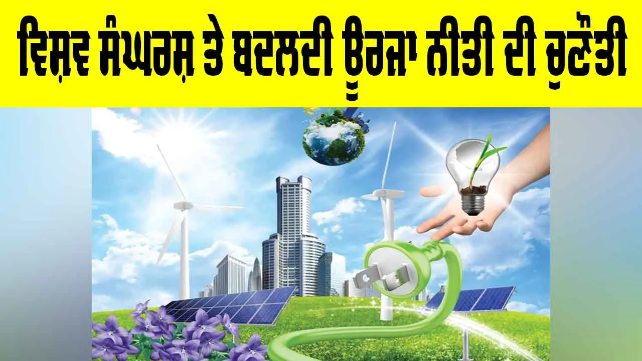 Global Energy Policy: ਵਿਸ਼ਵ ਸੰਘਰਸ਼ ਤੇ ਬਦਲਦੀ ਊਰਜਾ ਨੀਤੀ ਦੀ ਚੁਣੌਤੀ
