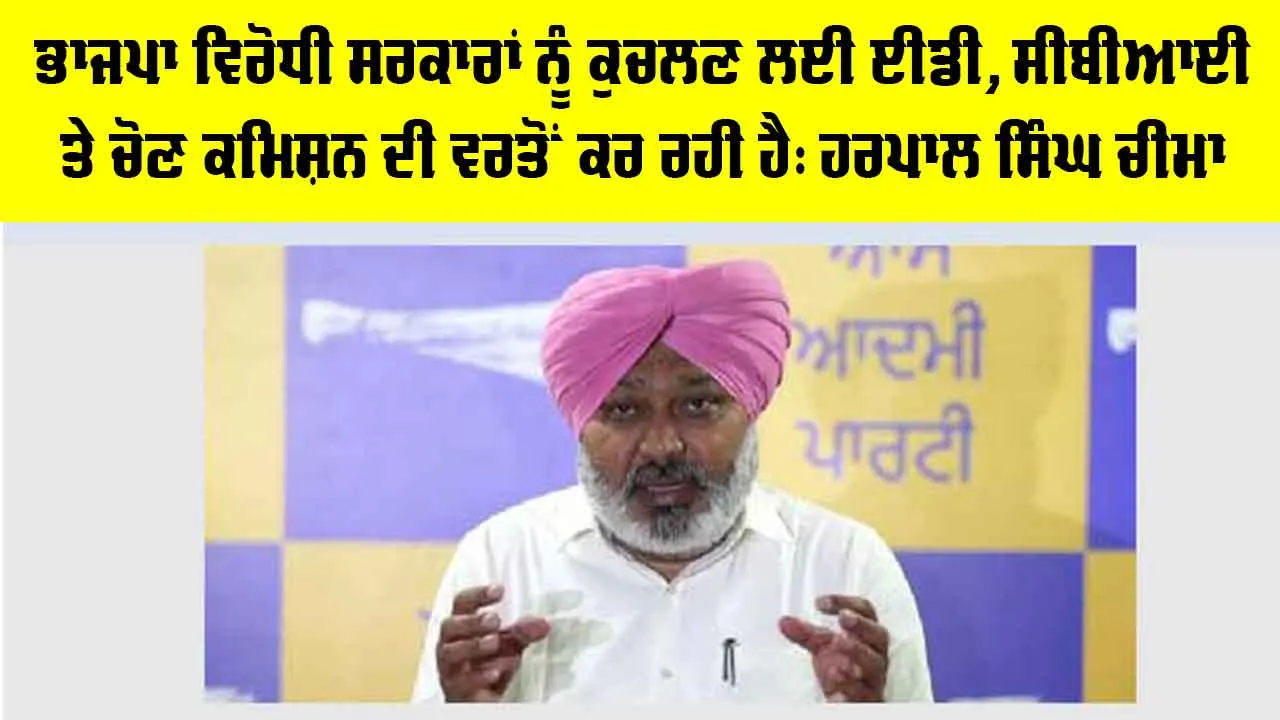 Harpal Singh Cheema: ਭਾਜਪਾ ਵਿਰੋਧੀ ਸਰਕਾਰਾਂ ਨੂੰ ਕੁਚਲਣ ਲਈ ਈਡੀ, ਸੀਬੀਆਈ ਅਤੇ ਚੋਣ ਕਮਿਸ਼ਨ ਦੀ ਵਰਤੋਂ ਕਰ ਰਹੀ ਹੈ: ਹਰਪਾਲ ਸਿੰਘ ਚੀਮਾ