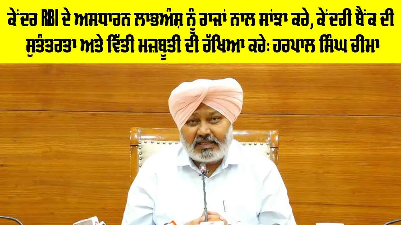 ਕੇਂਦਰ RBI ਦੇ ਅਸਧਾਰਨ ਲਾਭਅੰਸ਼ ਨੂੰ ਰਾਜਾਂ ਨਾਲ ਸਾਂਝਾ ਕਰੇ, ਕੇਂਦਰੀ ਬੈਂਕ ਦੀ ਸੁਤੰਤਰਤਾ ਅਤੇ ਵਿੱਤੀ ਮਜ਼ਬੂਤੀ ਦੀ ਰੱਖਿਆ ਕਰੇ: ਹਰਪਾਲ ਸਿੰਘ ਚੀਮਾ