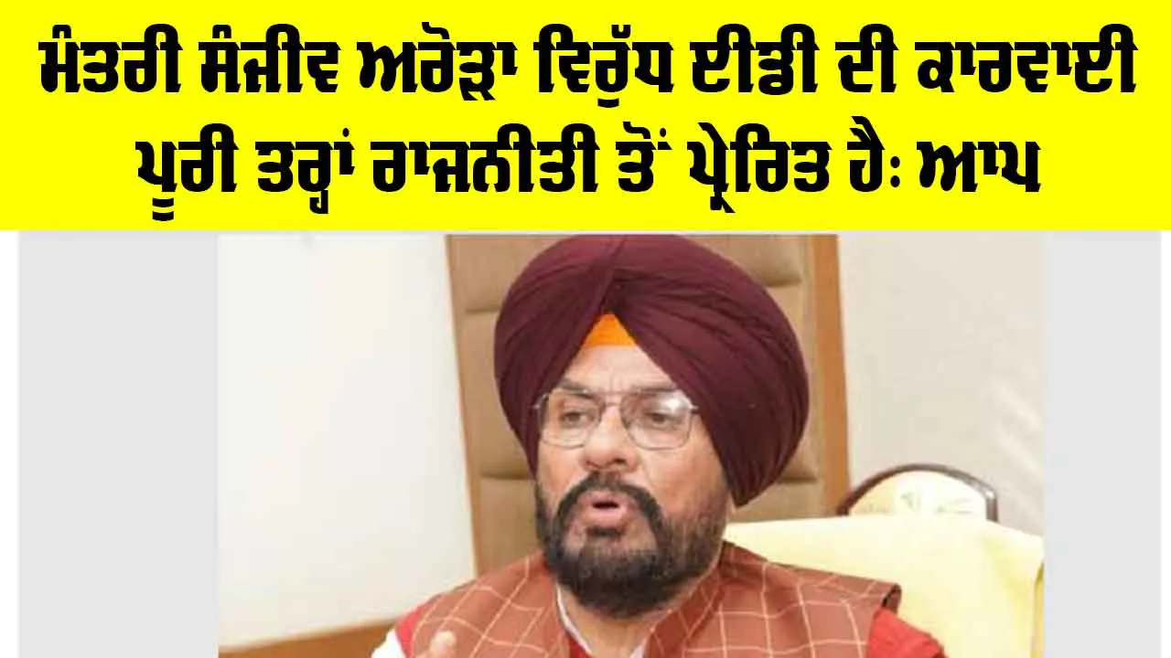 Sanjeev Arora: ਮੰਤਰੀ ਸੰਜੀਵ ਅਰੋੜਾ ਵਿਰੁੱਧ ਈਡੀ ਦੀ ਕਾਰਵਾਈ ਪੂਰੀ ਤਰ੍ਹਾਂ ਰਾਜਨੀਤੀ ਤੋਂ ਪ੍ਰੇਰਿਤ ਹੈ: ਆਪ