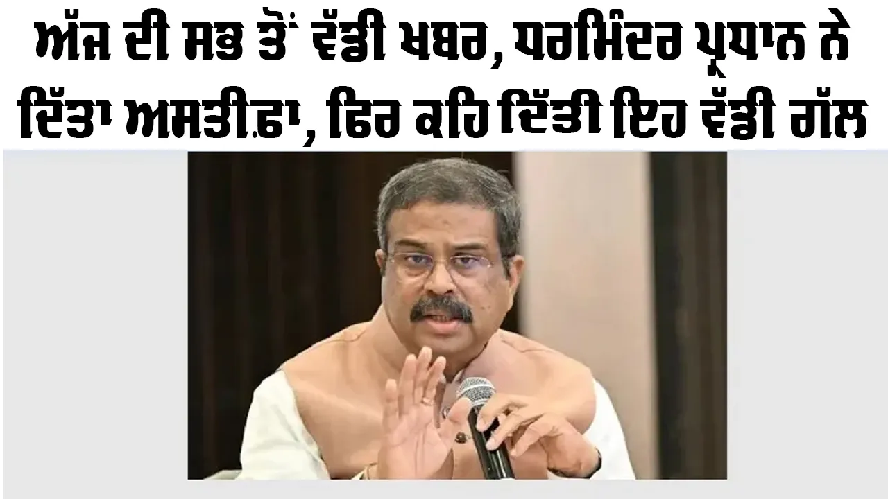 Breaking News: ਹੁਣ ਤੱਕ ਦੀ ਸਭ ਤੋਂ ਵੱਡੀ ਖਬਰ, ਧਰਮਿੰਦਰ ਪ੍ਰਧਾਨ ਨੇ ਦਿੱਤਾ ਅਸਤੀਫਾ, ਦਿੱਤਾ ਮਹੱਤਵਪੂਰਨ ਬਿਆਨ | Dharmendra Pradhan Resignation News