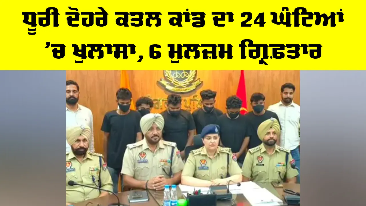 Dhuri News: ਧੂਰੀ ਦੋਹਰੇ ਕਤਲ ਕਾਂਡ ਦਾ 24 ਘੰਟਿਆਂ ’ਚ ਖੁਲਾਸਾ, 6 ਮੁਲਜ਼ਮ ਗ੍ਰਿਫ਼ਤਾਰ