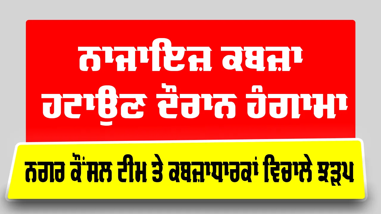 Jalalabad News: ਨਾਜਾਇਜ਼ ਕਬਜ਼ਾ ਹਟਾਉਣ ਦੌਰਾਨ ਹੰਗਾਮਾ, ਨਗਰ ਕੌਂਸਲ ਟੀਮ ਤੇ ਕਬਜ਼ਾਧਾਰਕਾਂ ਵਿਚਾਲੇ ਝੜਪ