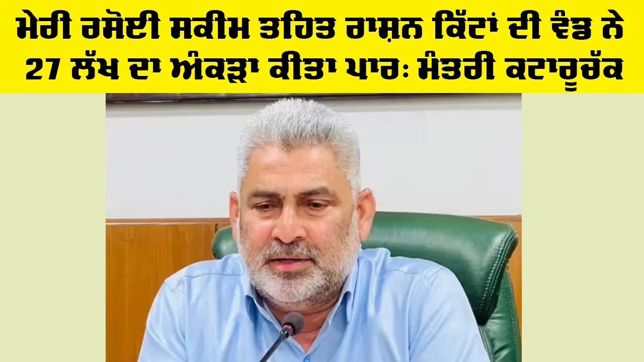 Ration Card: ਮੇਰੀ ਰਸੋਈ ਸਕੀਮ ਤਹਿਤ ਰਾਸ਼ਨ ਕਿੱਟਾਂ ਦੀ ਵੰਡ ਨੇ 27 ਲੱਖ ਦਾ ਅੰਕੜਾ ਕੀਤਾ ਪਾਰ: ਮੰਤਰੀ ਕਟਾਰੂਚੱਕ