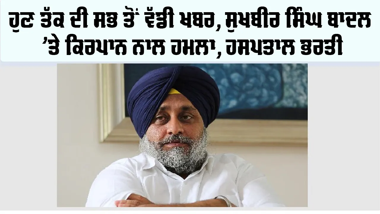 Sukhbir Singh Badal News: ਵੱਡੀ ਖਬਰ, ਸੁਖਬੀਰ ਸਿੰਘ ਬਾਦਲ ’ਤੇ ਹਮਲਾ, ਹਸਪਤਾਲ ਭਰਤੀ