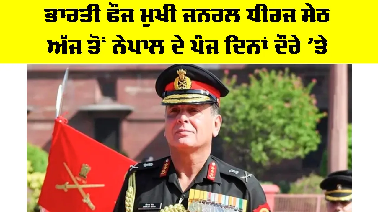 General Dhiraj Seth: ਭਾਰਤੀ ਫੌਜ ਮੁਖੀ ਜਨਰਲ ਧੀਰਜ ਸੇਠ ਅੱਜ ਤੋਂ ਨੇਪਾਲ ਦੇ ਪੰਜ ਦਿਨਾਂ ਦੌਰੇ ’ਤੇ